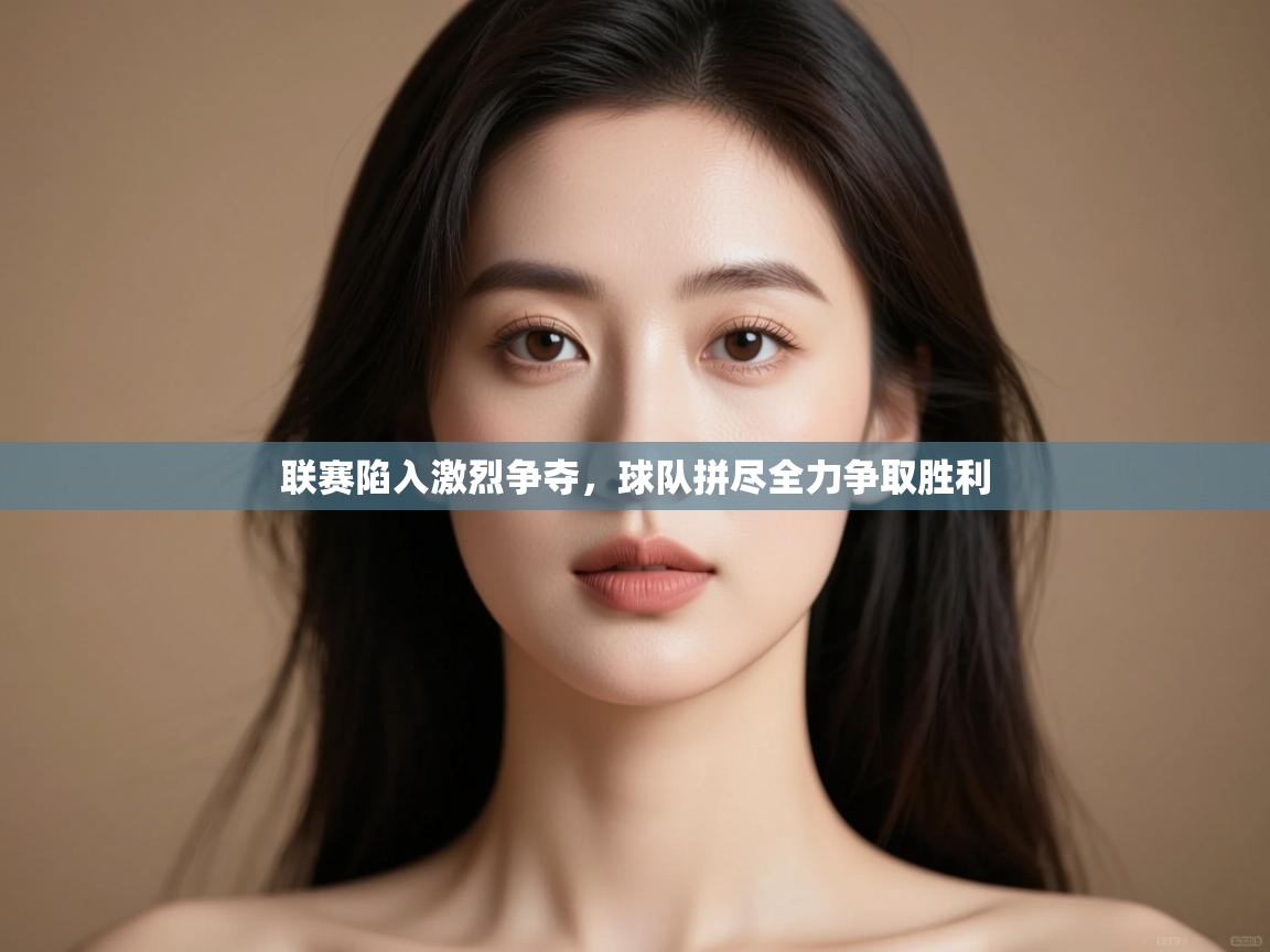 联赛陷入激烈争夺，球队拼尽全力争取胜利  第1张