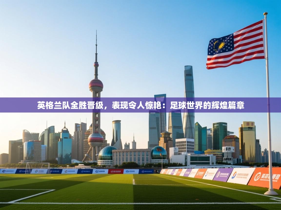 英格兰队全胜晋级，表现令人惊艳：足球世界的辉煌篇章  第2张