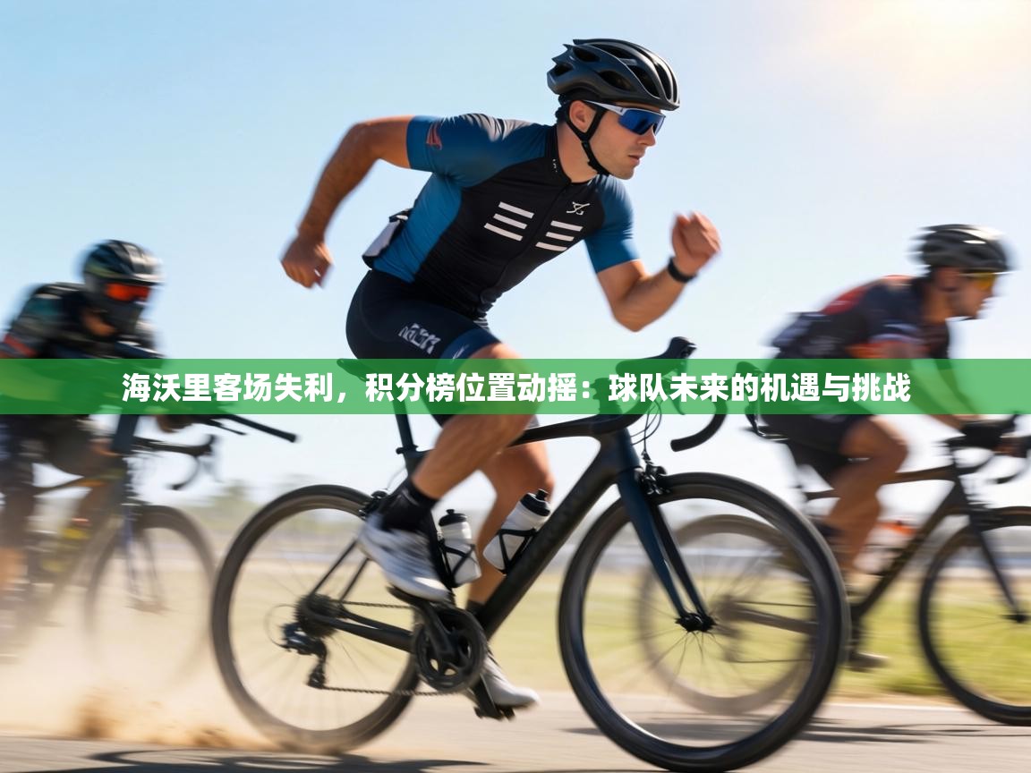 海沃里客场失利,积分榜位置动摇:球队未来的机遇与挑战 第1张