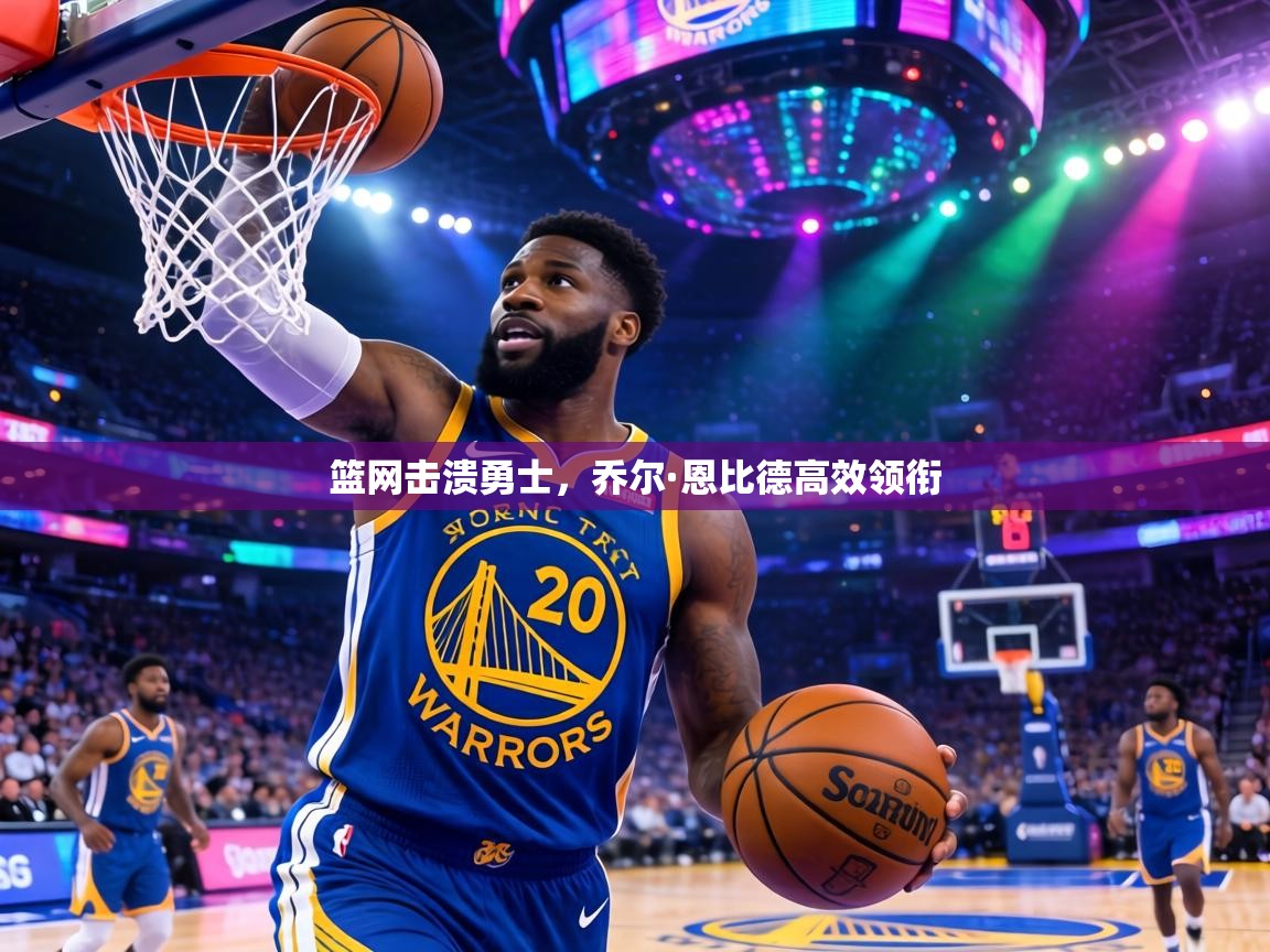 篮网击溃勇士，乔尔·恩比德高效领衔  第1张