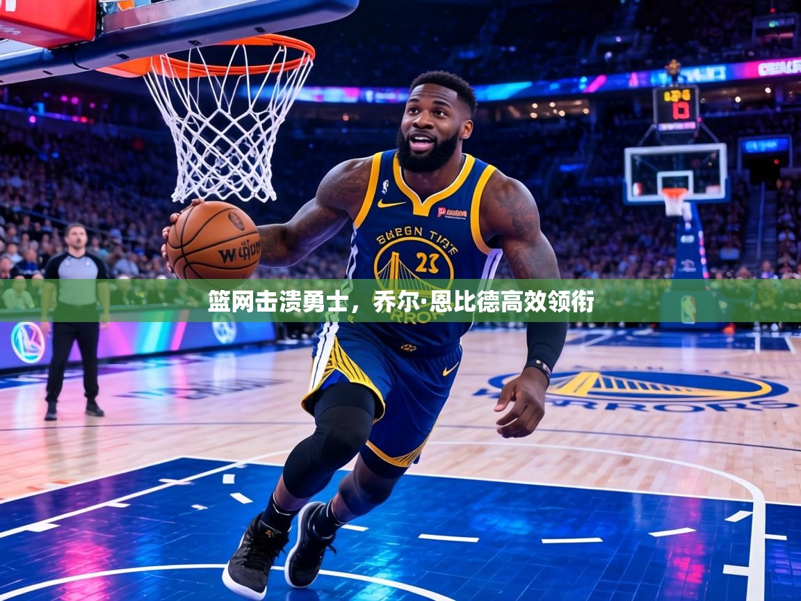 篮网击溃勇士，乔尔·恩比德高效领衔  第2张