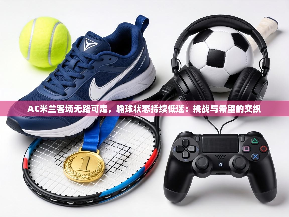 AC米兰客场无路可走,输球状态持续低迷:挑战与希望的交织 第2张