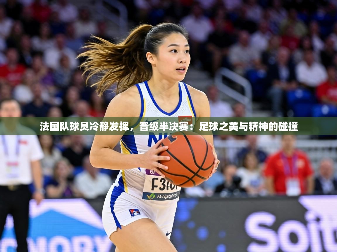 法国队球员冷静发挥,晋级半决赛:足球之美与精神的碰撞 第1张