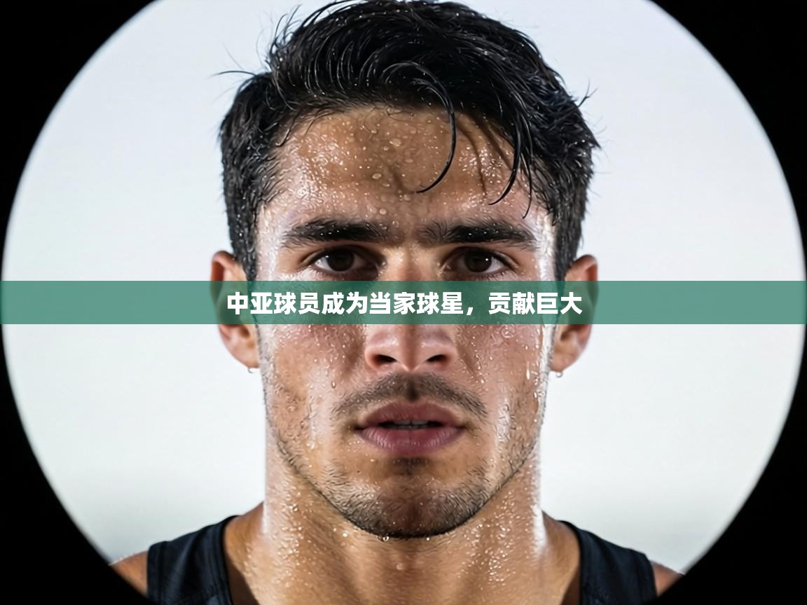 中亚球员成为当家球星，贡献巨大  第1张