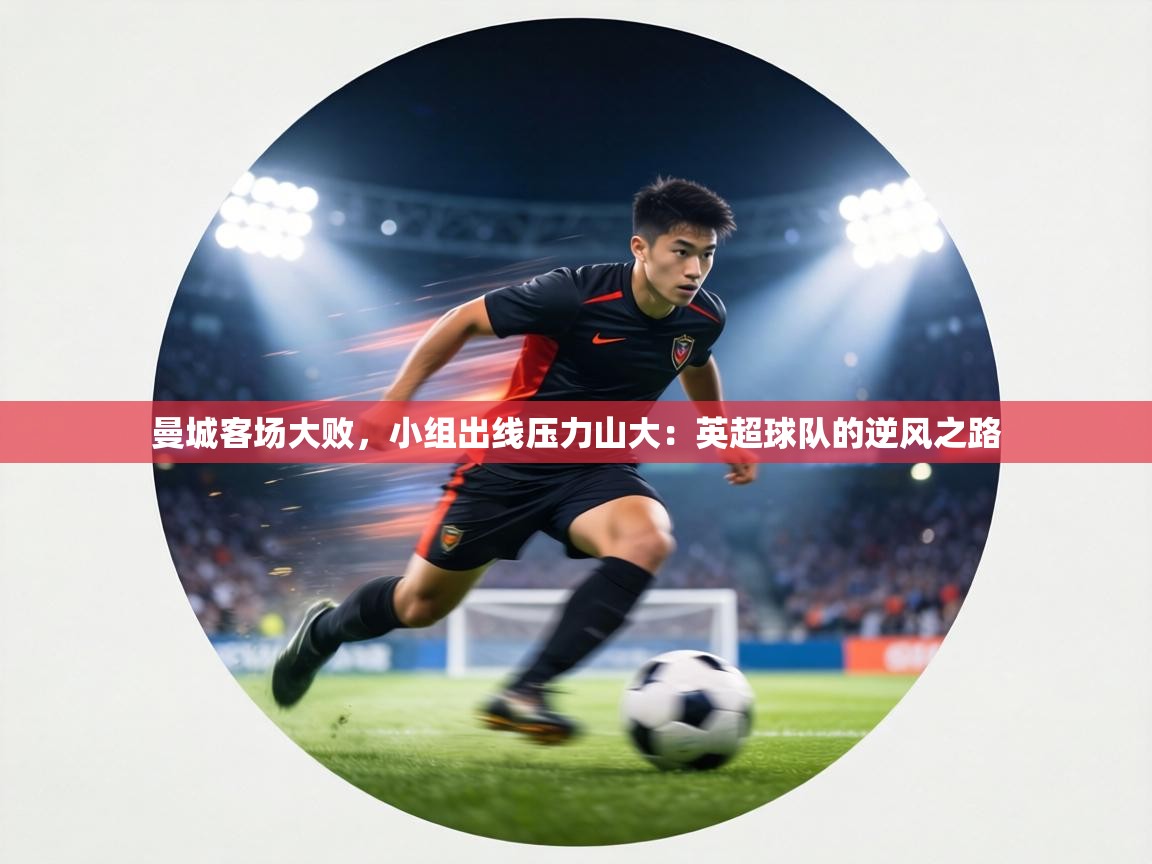 曼城客场大败，小组出线压力山大：英超球队的逆风之路  第2张