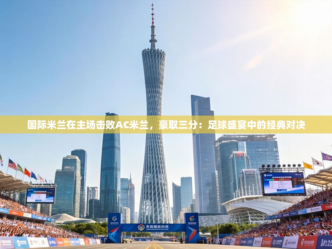 国际米兰在主场击败AC米兰，豪取三分：足球盛宴中的经典对决  第1张