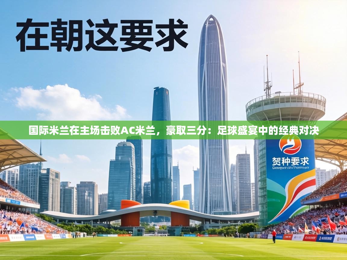 国际米兰在主场击败AC米兰，豪取三分：足球盛宴中的经典对决  第2张